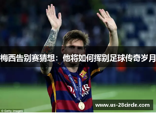 梅西告别赛猜想：他将如何挥别足球传奇岁月
