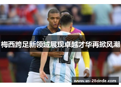 梅西跨足新领域展现卓越才华再掀风潮