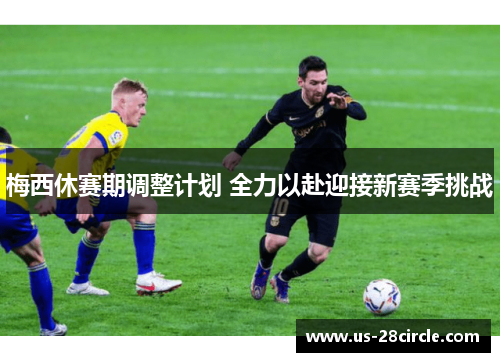 梅西休赛期调整计划 全力以赴迎接新赛季挑战