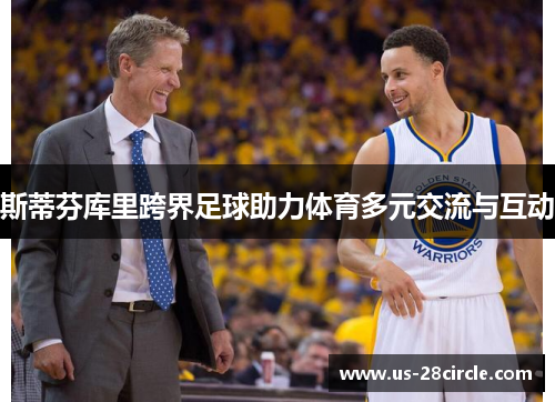 斯蒂芬库里跨界足球助力体育多元交流与互动