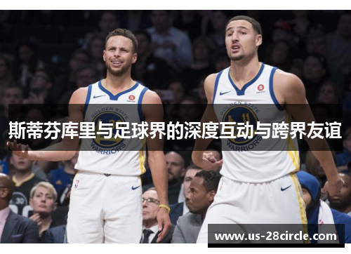 斯蒂芬库里与足球界的深度互动与跨界友谊