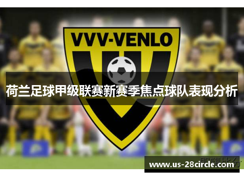 荷兰足球甲级联赛新赛季焦点球队表现分析
