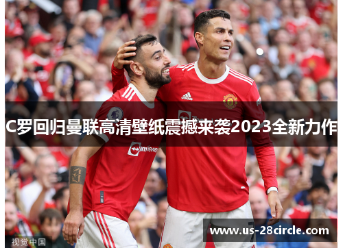 C罗回归曼联高清壁纸震撼来袭2023全新力作