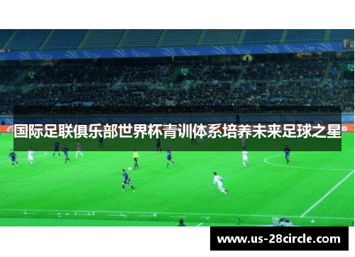 国际足联俱乐部世界杯青训体系培养未来足球之星