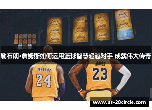 勒布朗·詹姆斯如何运用篮球智慧超越对手 成就伟大传奇